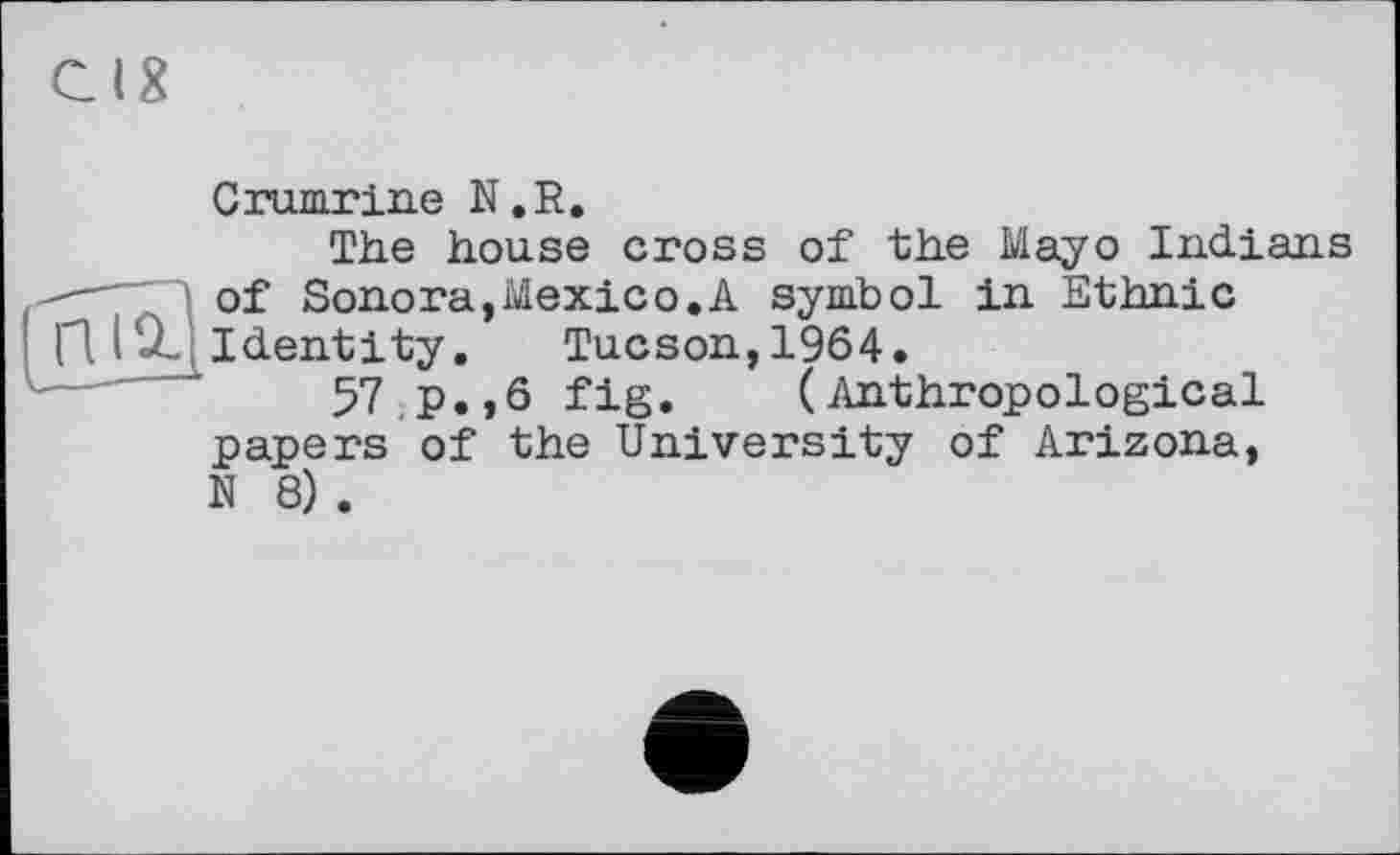 ﻿Gig
Crumrine N.R.
The house cross of the Mayo Indians . of Sonora,Mexico.A symbol in Ethnic
Identity. Tucson,1964.
57 p.,6 fig. (Anthropological papers of the University of Arizona, N 8) .